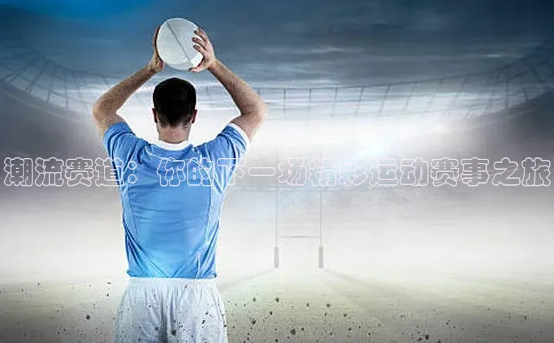 潮流赛道：你的下一场精彩运动赛事之旅